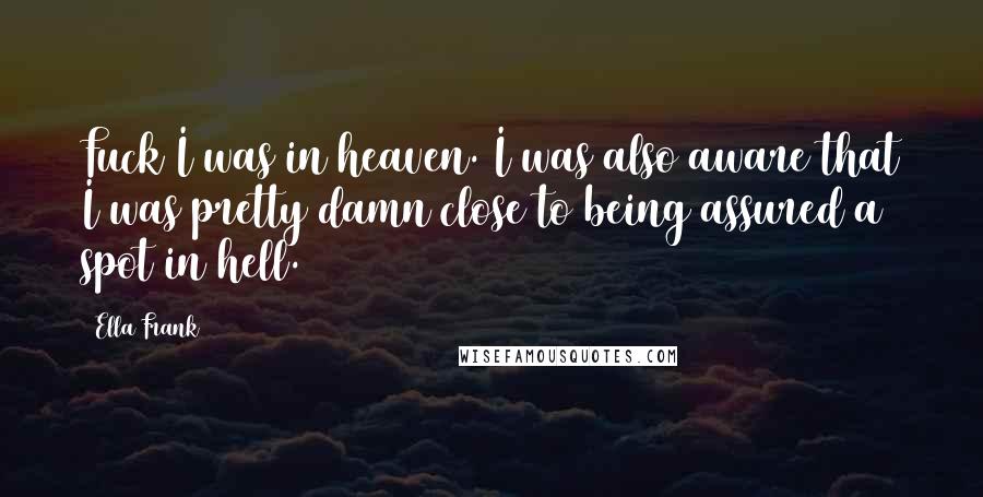 Ella Frank Quotes: Fuck I was in heaven. I was also aware that I was pretty damn close to being assured a spot in hell.