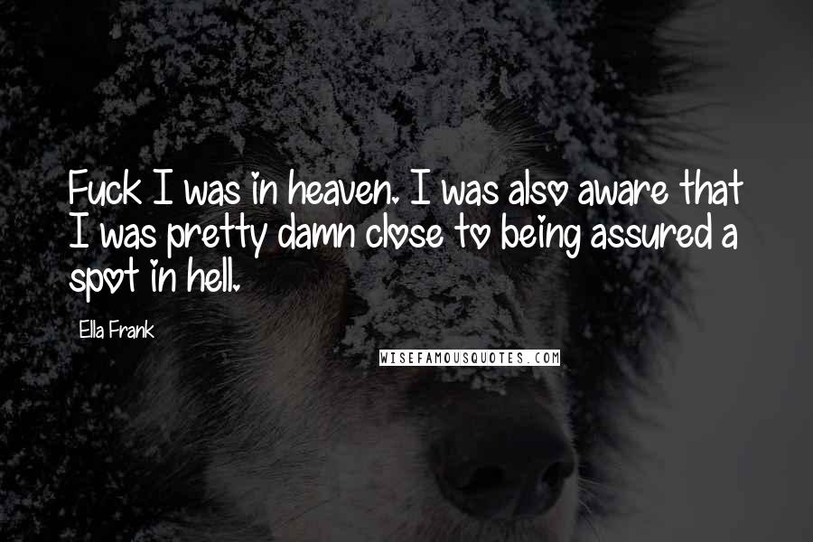 Ella Frank Quotes: Fuck I was in heaven. I was also aware that I was pretty damn close to being assured a spot in hell.