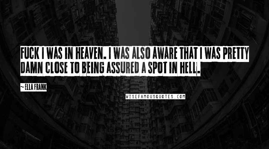 Ella Frank Quotes: Fuck I was in heaven. I was also aware that I was pretty damn close to being assured a spot in hell.