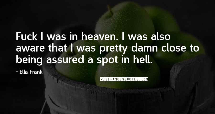 Ella Frank Quotes: Fuck I was in heaven. I was also aware that I was pretty damn close to being assured a spot in hell.