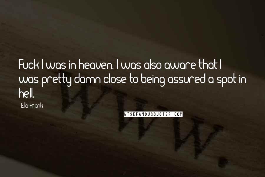 Ella Frank Quotes: Fuck I was in heaven. I was also aware that I was pretty damn close to being assured a spot in hell.