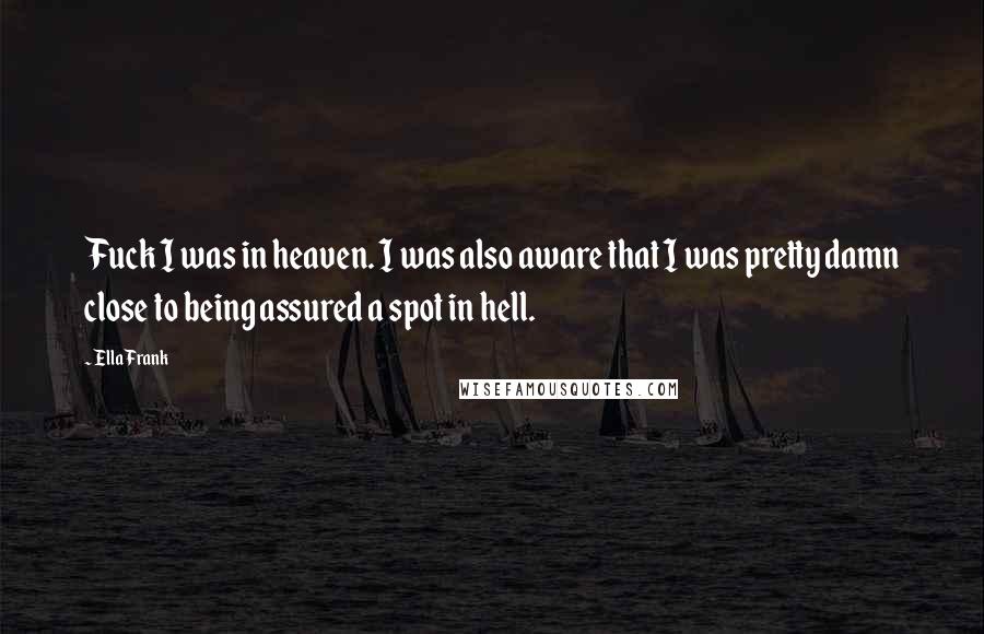 Ella Frank Quotes: Fuck I was in heaven. I was also aware that I was pretty damn close to being assured a spot in hell.