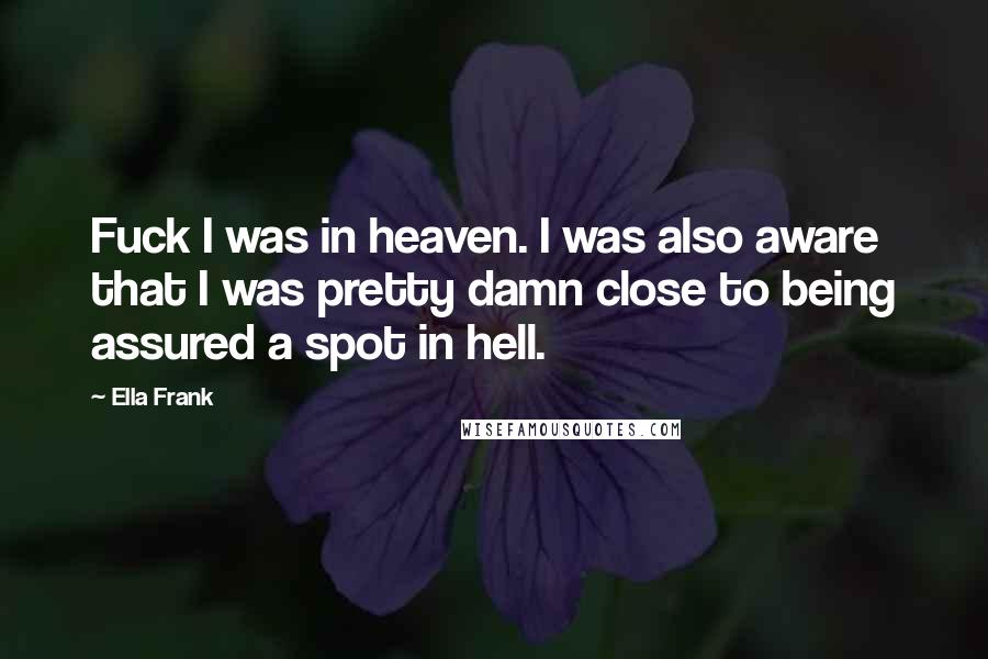 Ella Frank Quotes: Fuck I was in heaven. I was also aware that I was pretty damn close to being assured a spot in hell.