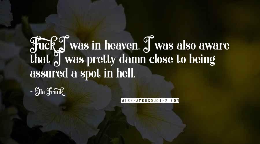 Ella Frank Quotes: Fuck I was in heaven. I was also aware that I was pretty damn close to being assured a spot in hell.