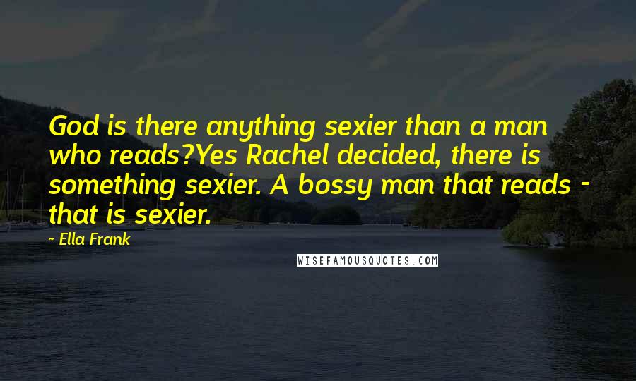 Ella Frank Quotes: God is there anything sexier than a man who reads?Yes Rachel decided, there is something sexier. A bossy man that reads - that is sexier.