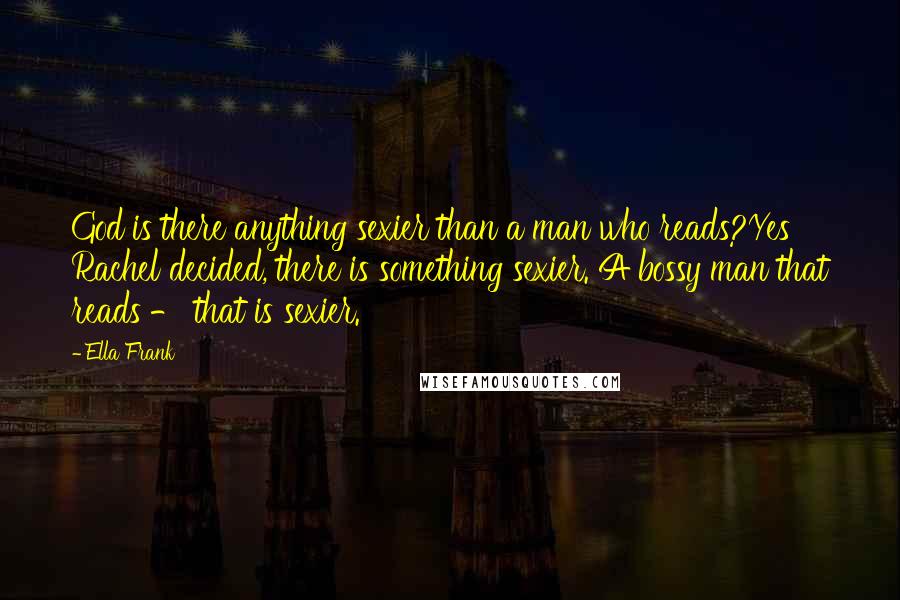 Ella Frank Quotes: God is there anything sexier than a man who reads?Yes Rachel decided, there is something sexier. A bossy man that reads - that is sexier.