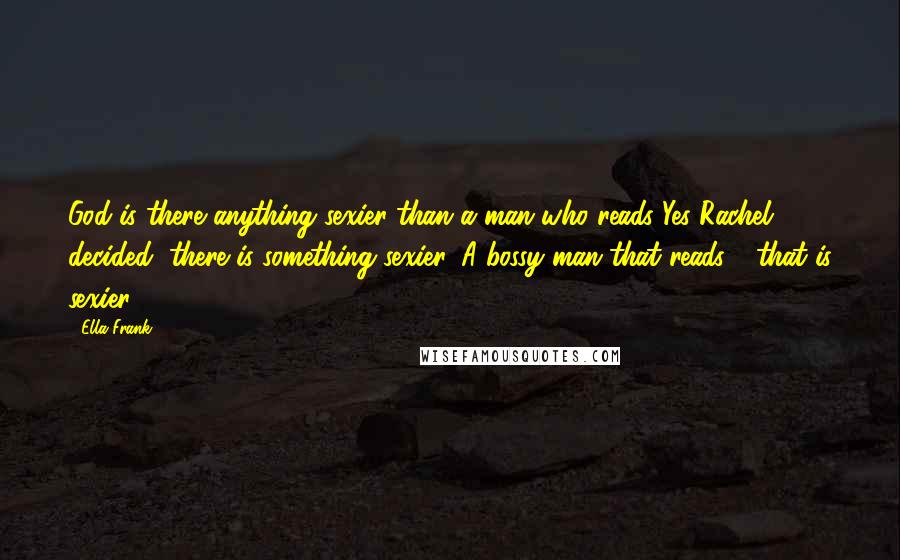 Ella Frank Quotes: God is there anything sexier than a man who reads?Yes Rachel decided, there is something sexier. A bossy man that reads - that is sexier.