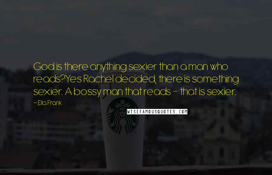 Ella Frank Quotes: God is there anything sexier than a man who reads?Yes Rachel decided, there is something sexier. A bossy man that reads - that is sexier.