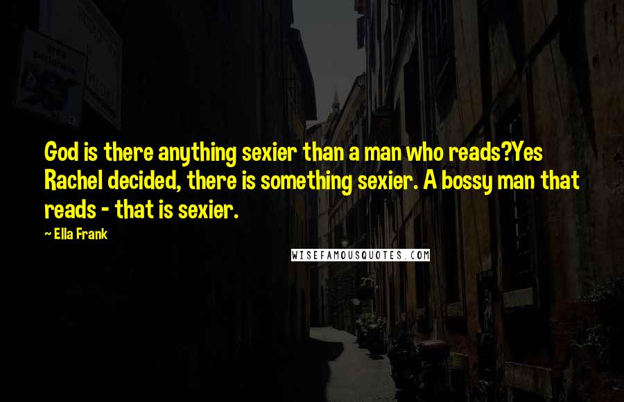 Ella Frank Quotes: God is there anything sexier than a man who reads?Yes Rachel decided, there is something sexier. A bossy man that reads - that is sexier.