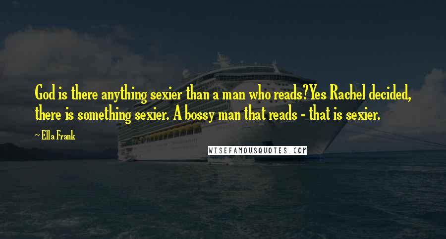 Ella Frank Quotes: God is there anything sexier than a man who reads?Yes Rachel decided, there is something sexier. A bossy man that reads - that is sexier.