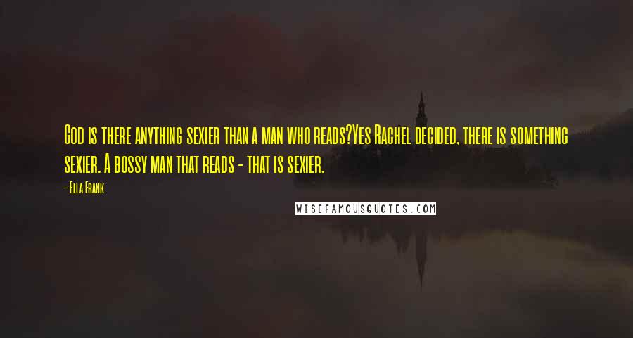 Ella Frank Quotes: God is there anything sexier than a man who reads?Yes Rachel decided, there is something sexier. A bossy man that reads - that is sexier.