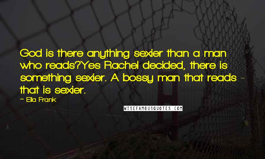 Ella Frank Quotes: God is there anything sexier than a man who reads?Yes Rachel decided, there is something sexier. A bossy man that reads - that is sexier.