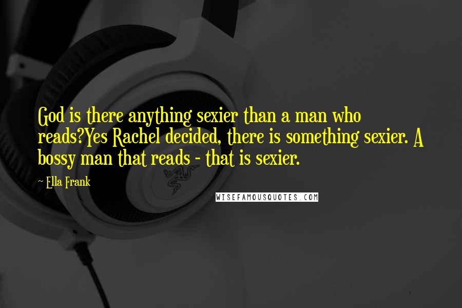 Ella Frank Quotes: God is there anything sexier than a man who reads?Yes Rachel decided, there is something sexier. A bossy man that reads - that is sexier.