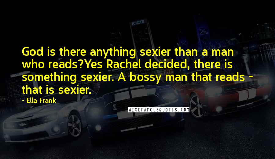 Ella Frank Quotes: God is there anything sexier than a man who reads?Yes Rachel decided, there is something sexier. A bossy man that reads - that is sexier.