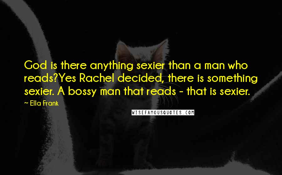 Ella Frank Quotes: God is there anything sexier than a man who reads?Yes Rachel decided, there is something sexier. A bossy man that reads - that is sexier.