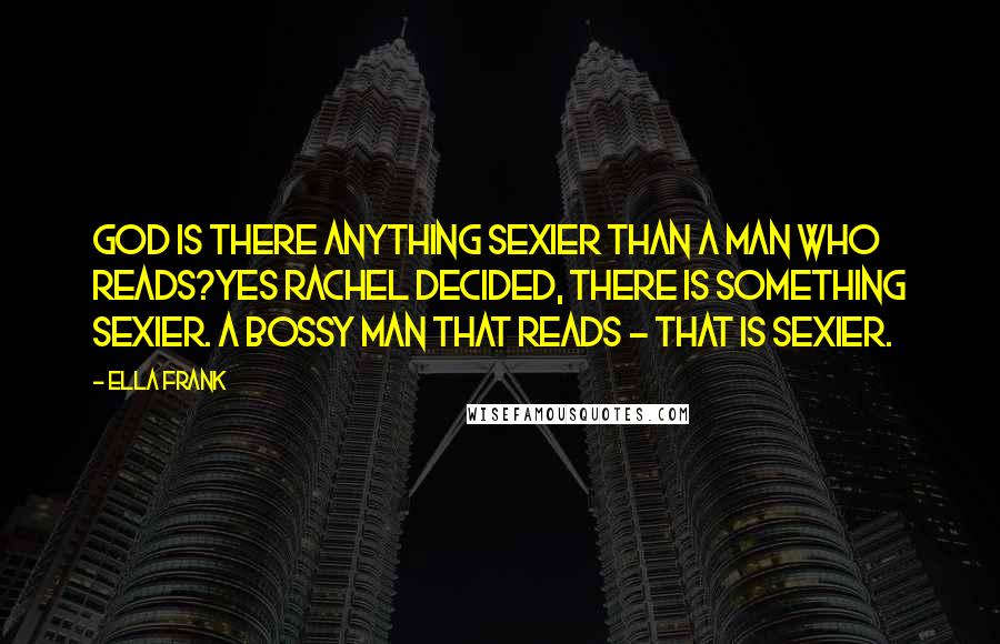 Ella Frank Quotes: God is there anything sexier than a man who reads?Yes Rachel decided, there is something sexier. A bossy man that reads - that is sexier.