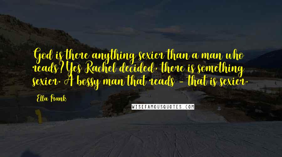 Ella Frank Quotes: God is there anything sexier than a man who reads?Yes Rachel decided, there is something sexier. A bossy man that reads - that is sexier.