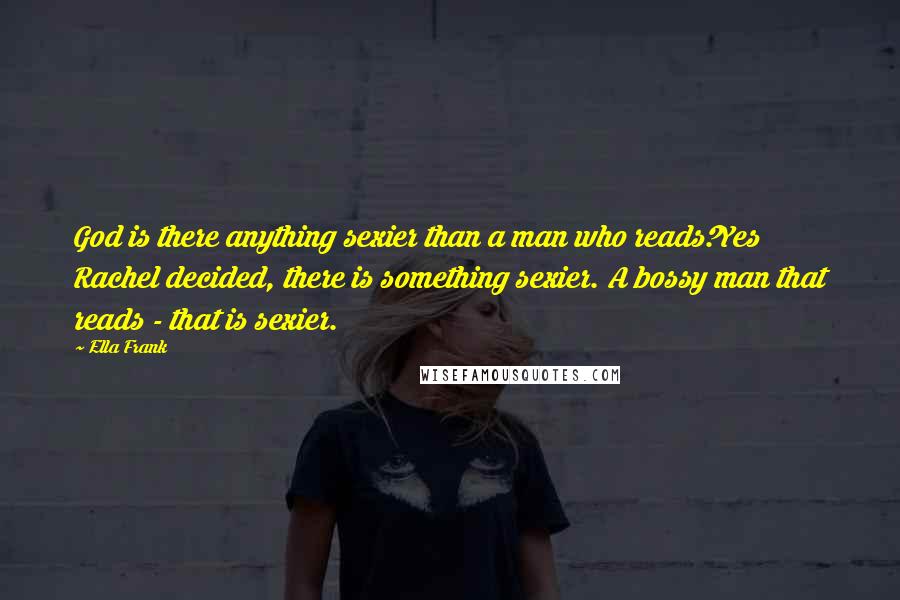 Ella Frank Quotes: God is there anything sexier than a man who reads?Yes Rachel decided, there is something sexier. A bossy man that reads - that is sexier.