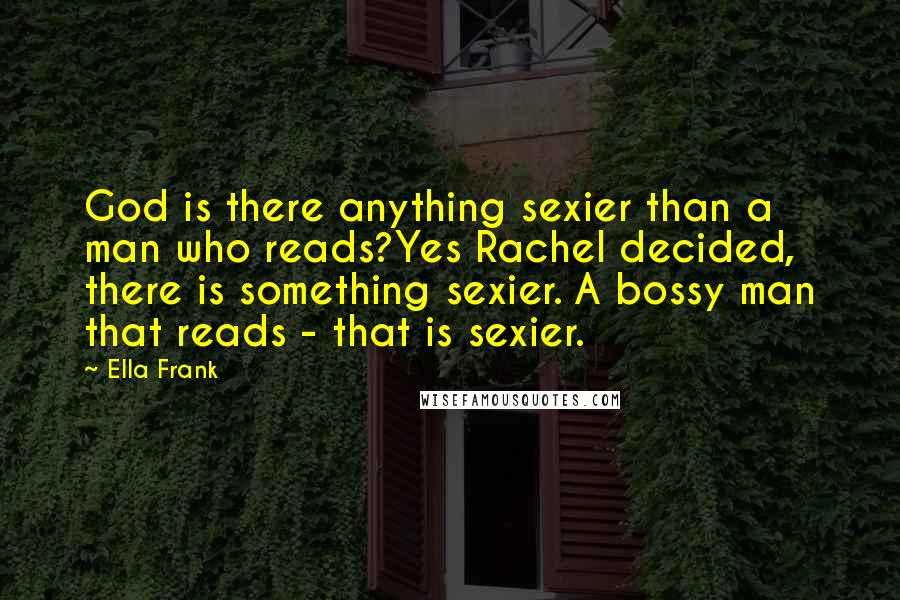 Ella Frank Quotes: God is there anything sexier than a man who reads?Yes Rachel decided, there is something sexier. A bossy man that reads - that is sexier.