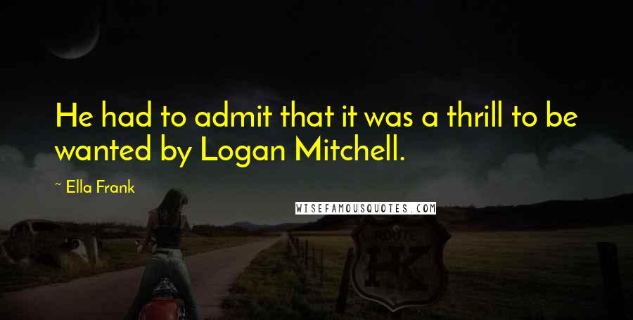 Ella Frank Quotes: He had to admit that it was a thrill to be wanted by Logan Mitchell.