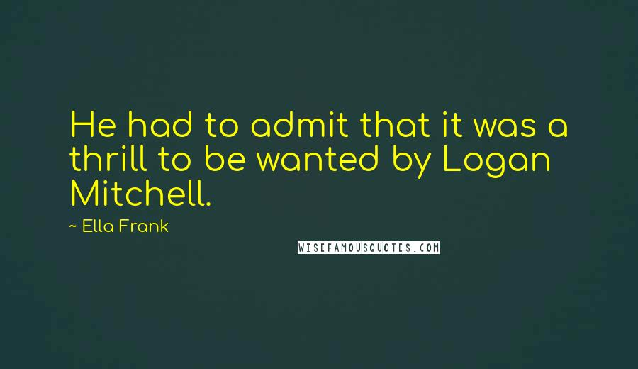 Ella Frank Quotes: He had to admit that it was a thrill to be wanted by Logan Mitchell.