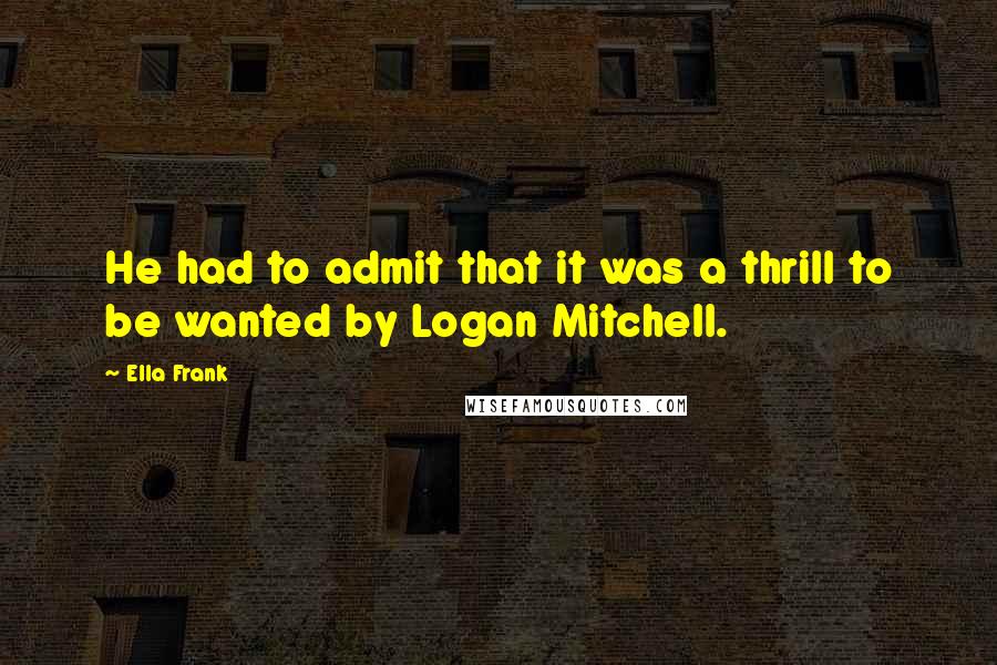 Ella Frank Quotes: He had to admit that it was a thrill to be wanted by Logan Mitchell.