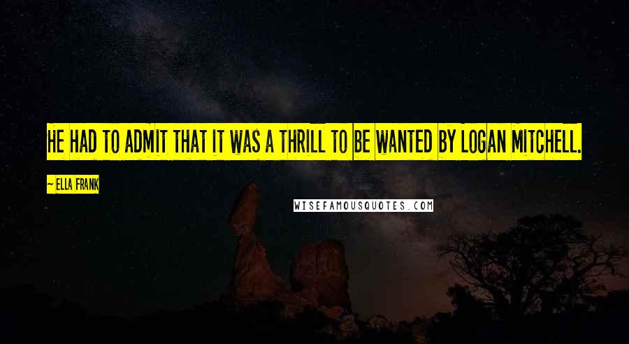 Ella Frank Quotes: He had to admit that it was a thrill to be wanted by Logan Mitchell.