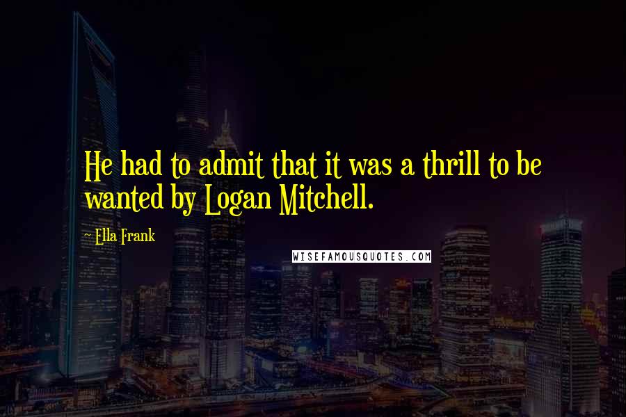 Ella Frank Quotes: He had to admit that it was a thrill to be wanted by Logan Mitchell.