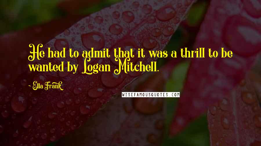 Ella Frank Quotes: He had to admit that it was a thrill to be wanted by Logan Mitchell.