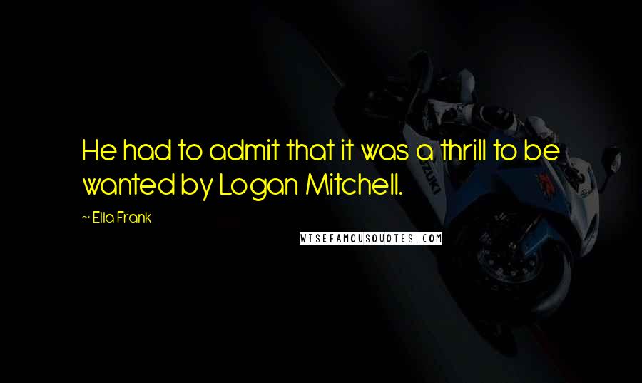 Ella Frank Quotes: He had to admit that it was a thrill to be wanted by Logan Mitchell.