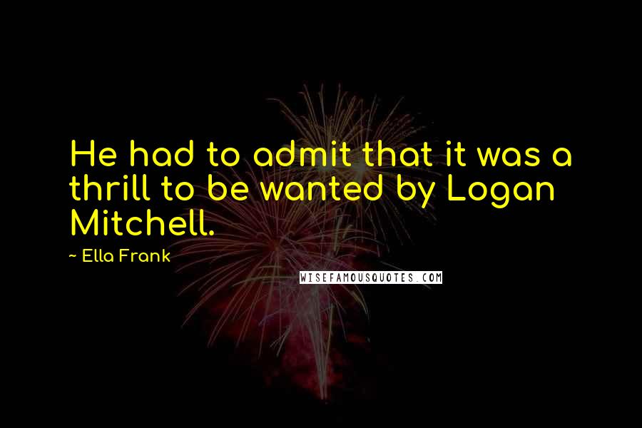 Ella Frank Quotes: He had to admit that it was a thrill to be wanted by Logan Mitchell.