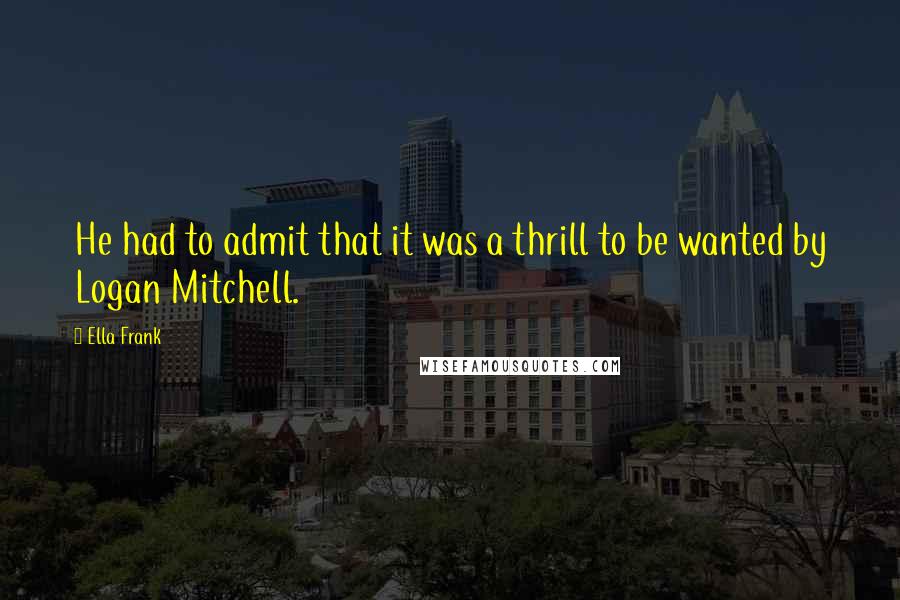 Ella Frank Quotes: He had to admit that it was a thrill to be wanted by Logan Mitchell.