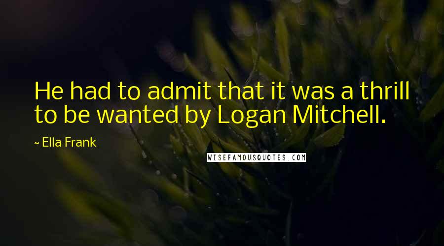 Ella Frank Quotes: He had to admit that it was a thrill to be wanted by Logan Mitchell.