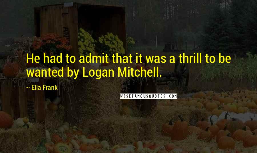 Ella Frank Quotes: He had to admit that it was a thrill to be wanted by Logan Mitchell.