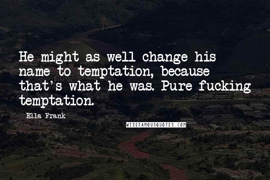 Ella Frank Quotes: He might as well change his name to temptation, because that's what he was. Pure fucking temptation.