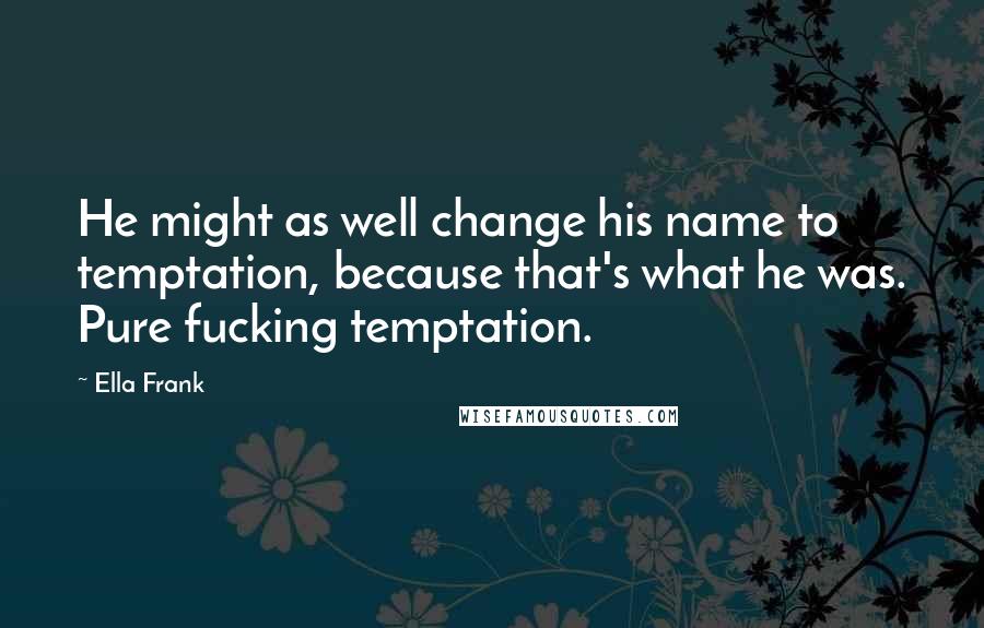 Ella Frank Quotes: He might as well change his name to temptation, because that's what he was. Pure fucking temptation.