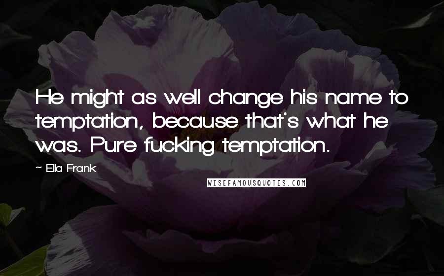 Ella Frank Quotes: He might as well change his name to temptation, because that's what he was. Pure fucking temptation.