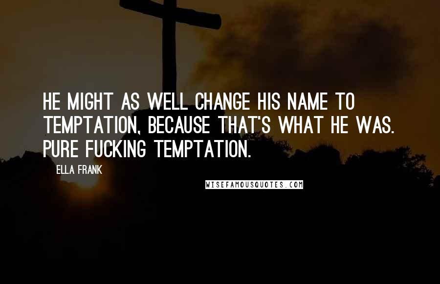 Ella Frank Quotes: He might as well change his name to temptation, because that's what he was. Pure fucking temptation.