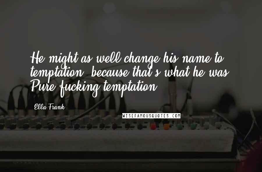 Ella Frank Quotes: He might as well change his name to temptation, because that's what he was. Pure fucking temptation.