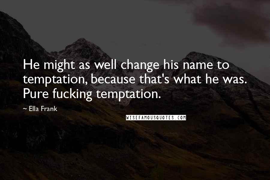 Ella Frank Quotes: He might as well change his name to temptation, because that's what he was. Pure fucking temptation.