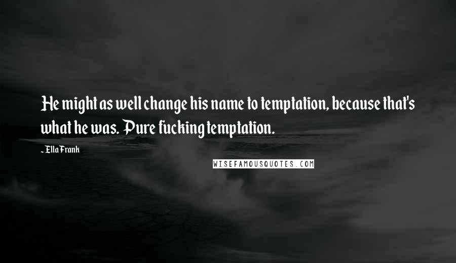 Ella Frank Quotes: He might as well change his name to temptation, because that's what he was. Pure fucking temptation.