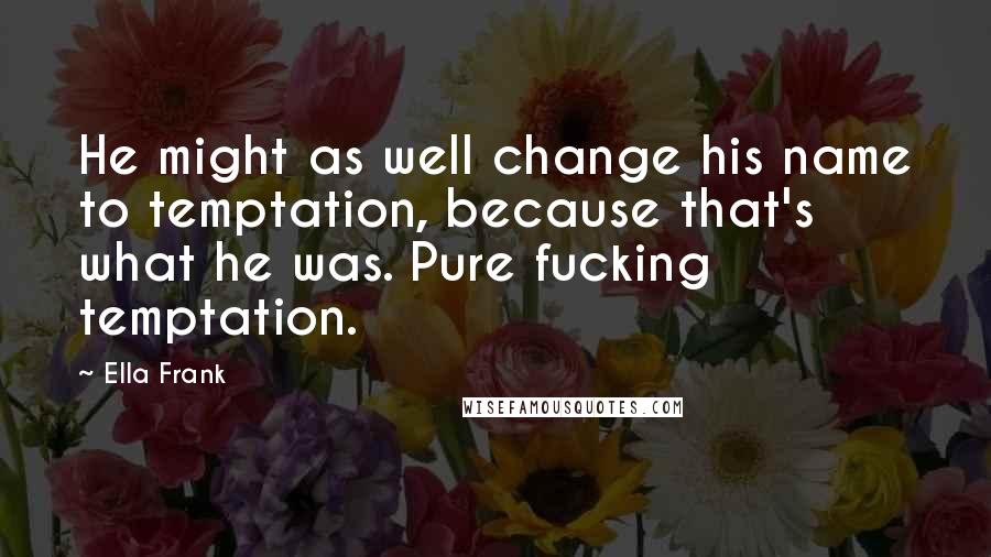 Ella Frank Quotes: He might as well change his name to temptation, because that's what he was. Pure fucking temptation.