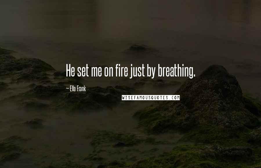 Ella Frank Quotes: He set me on fire just by breathing.