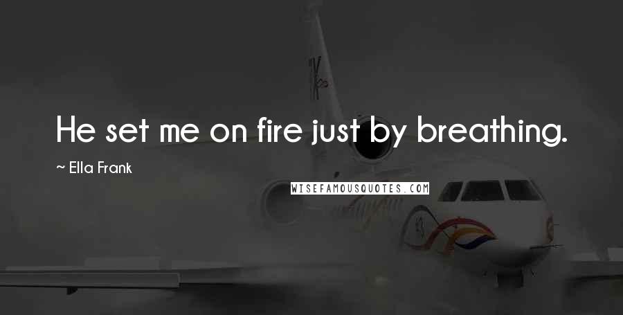 Ella Frank Quotes: He set me on fire just by breathing.