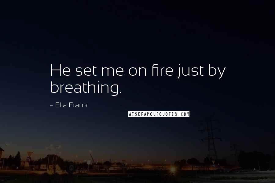 Ella Frank Quotes: He set me on fire just by breathing.