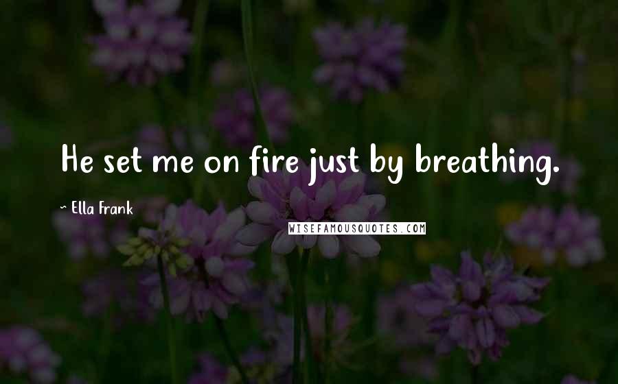 Ella Frank Quotes: He set me on fire just by breathing.