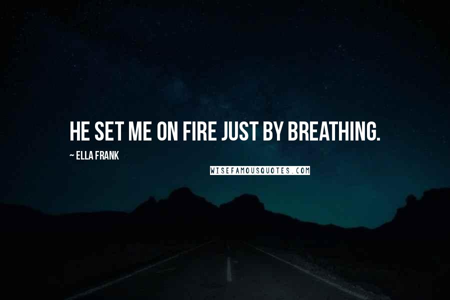 Ella Frank Quotes: He set me on fire just by breathing.