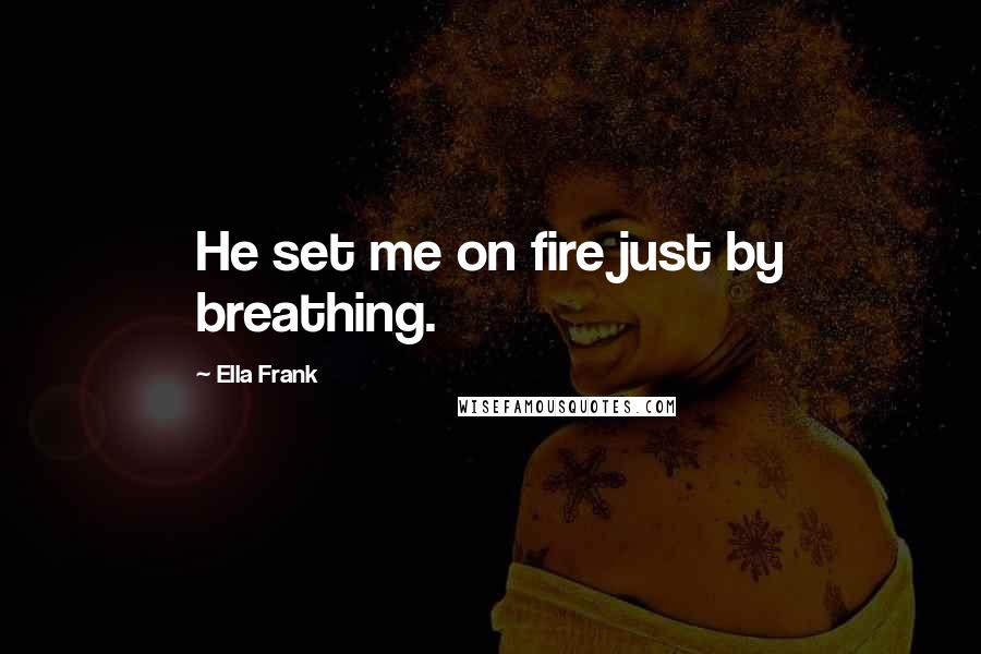 Ella Frank Quotes: He set me on fire just by breathing.