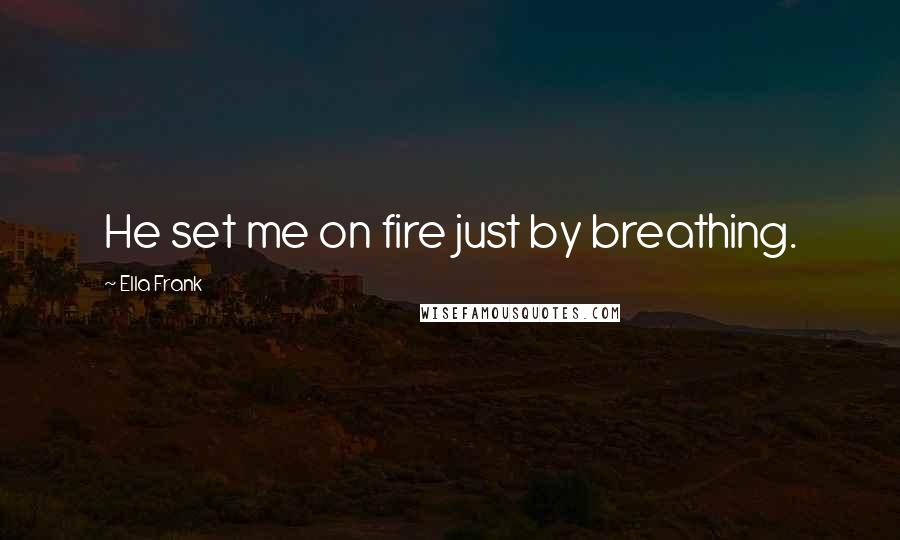 Ella Frank Quotes: He set me on fire just by breathing.