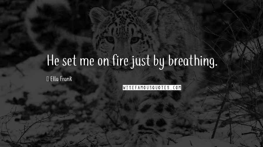 Ella Frank Quotes: He set me on fire just by breathing.